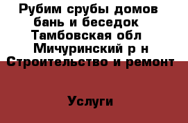 Рубим срубы домов, бань и беседок - Тамбовская обл., Мичуринский р-н Строительство и ремонт » Услуги   . Тамбовская обл.